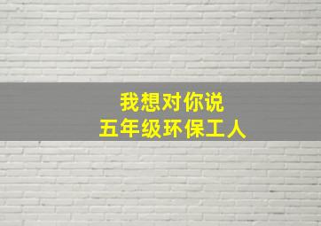 我想对你说 五年级环保工人